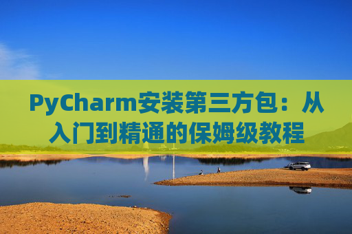 PyCharm安装第三方包：从入门到精通的保姆级教程