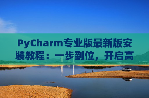 PyCharm专业版最新版安装教程：一步到位，开启高效Python开发之旅