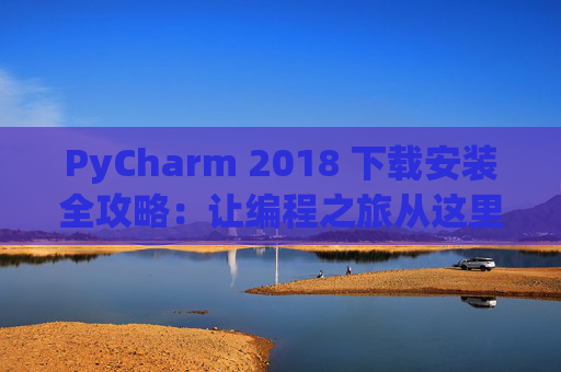 PyCharm 2018 下载安装全攻略：让编程之旅从这里开始
